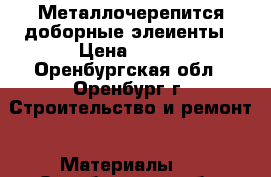 Металлочерепится доборные элеиенты › Цена ­ 280 - Оренбургская обл., Оренбург г. Строительство и ремонт » Материалы   . Оренбургская обл.